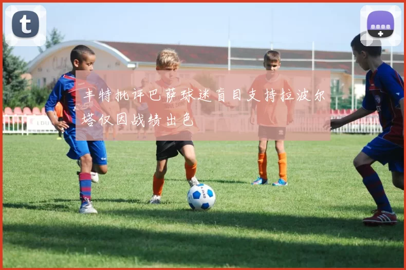 丰特批评巴萨球迷盲目支持拉波尔塔仅因战绩出色