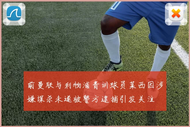 前曼联与利物浦青训球员莱西因涉嫌谋杀未遂被警方逮捕引发关注