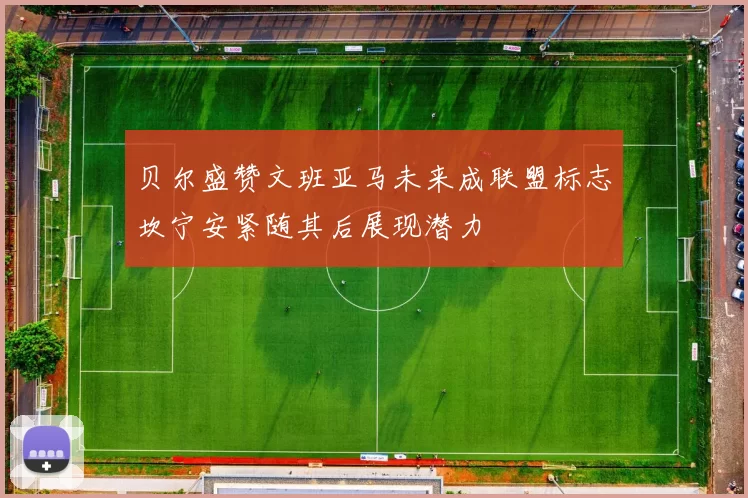 贝尔盛赞文班亚马未来成联盟标志坎宁安紧随其后展现潜力