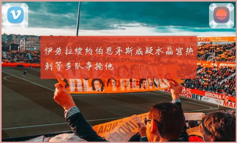 伊劳拉续约伯恩茅斯成疑水晶宫热刺等多队争抢他