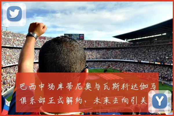 巴西中场库蒂尼奥与瓦斯科达伽马俱乐部正式解约，未来去向引关注