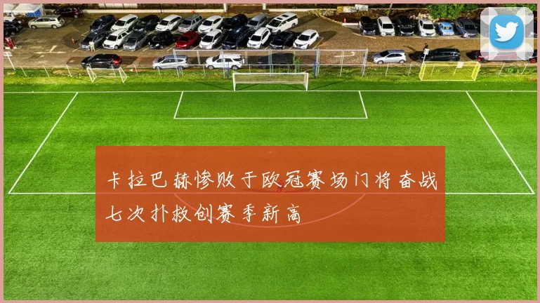 卡拉巴赫惨败于欧冠赛场门将奋战七次扑救创赛季新高