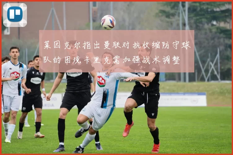 莱因克尔指出曼联对抗收缩防守球队的困境卡里克需加强战术调整