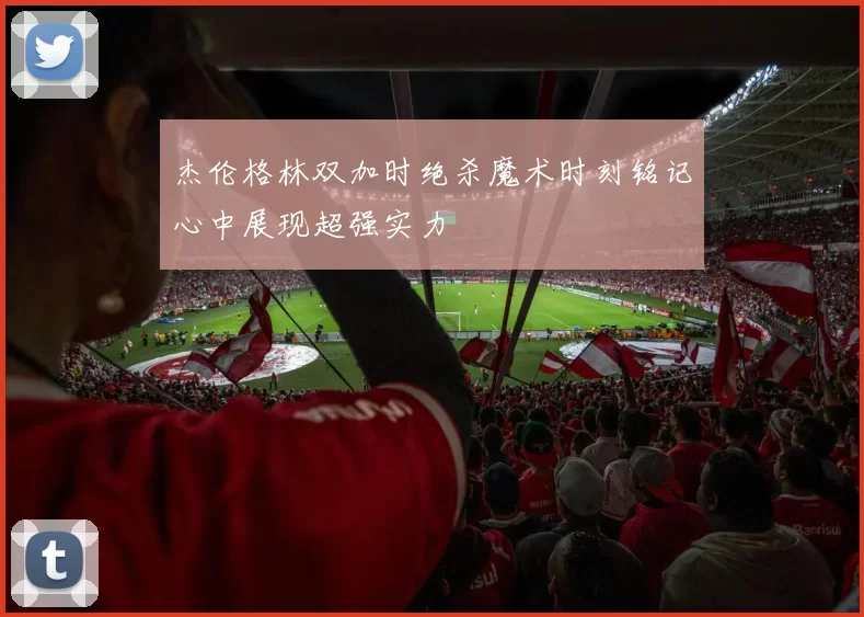 杰伦格林双加时绝杀魔术时刻铭记心中展现超强实力