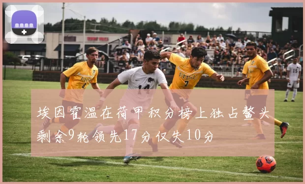 埃因霍温在荷甲积分榜上独占鳌头剩余9轮领先17分仅失10分