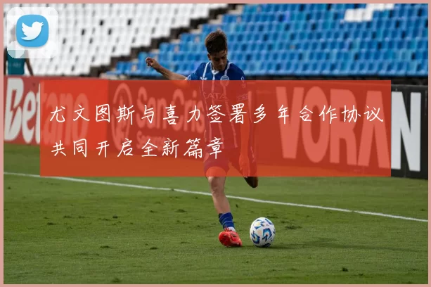 尤文图斯与喜力签署多年合作协议共同开启全新篇章