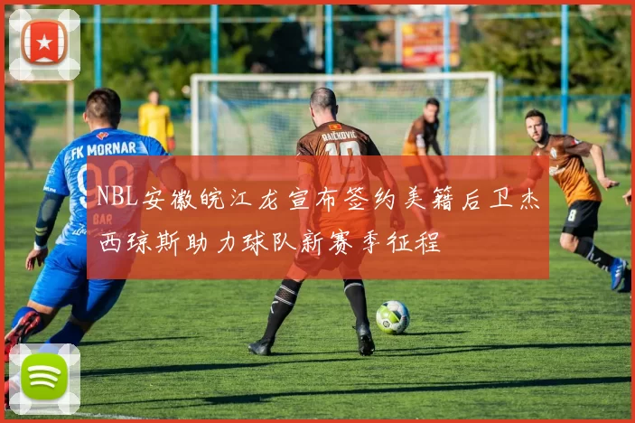 NBL安徽皖江龙宣布签约美籍后卫杰西琼斯助力球队新赛季征程