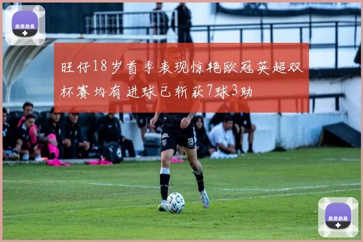 旺仔18岁首季表现惊艳欧冠英超双杯赛均有进球已斩获7球3助