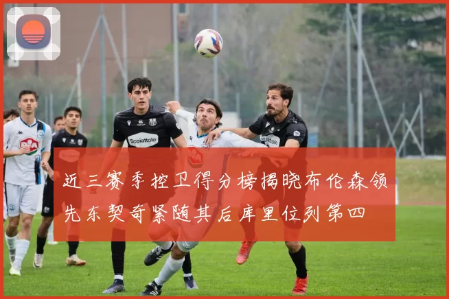 近三赛季控卫得分榜揭晓布伦森领先东契奇紧随其后库里位列第四