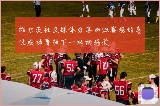 维尔茨社交媒体分享回归赛场的喜悦成功晋级下一轮的感受