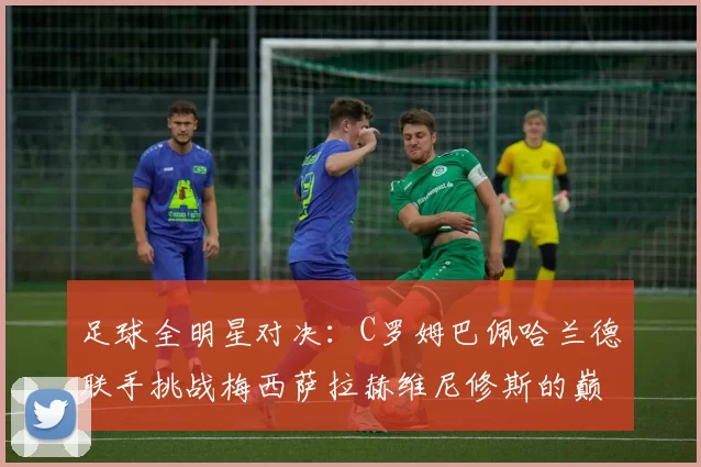 足球全明星对决：C罗姆巴佩哈兰德联手挑战梅西萨拉赫维尼修斯的巅峰之战