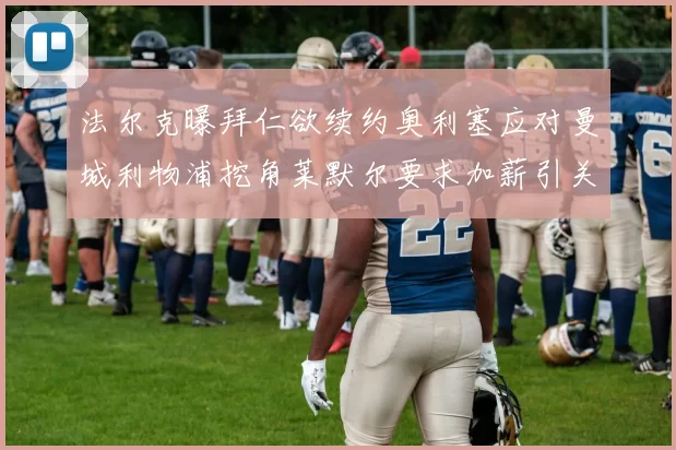 法尔克曝拜仁欲续约奥利塞应对曼城利物浦挖角莱默尔要求加薪引关注