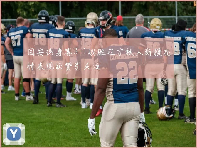 国安热身赛3-1战胜辽宁铁人新援孔特表现获赞引关注