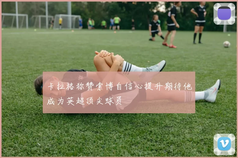 卡拉格称赞索博自信心提升期待他成为英超顶尖球员