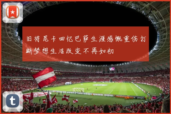 旧将昆卡回忆巴萨生涯感慨重伤打断梦想生活改变不再如初