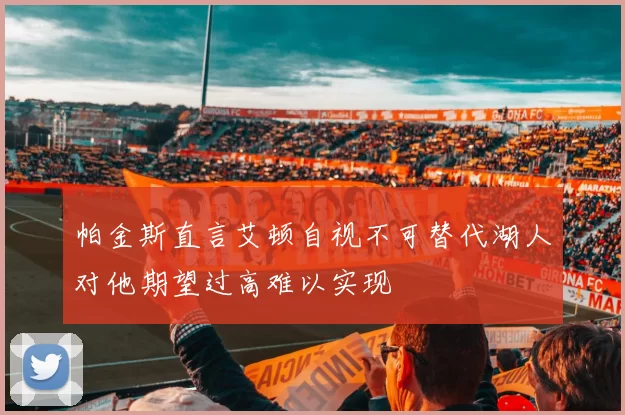 帕金斯直言艾顿自视不可替代湖人对他期望过高难以实现