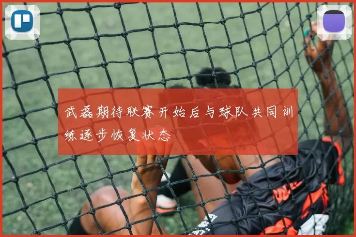 武磊期待联赛开始后与球队共同训练逐步恢复状态
