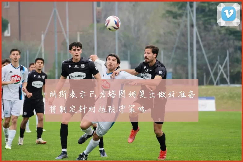 纳斯表示已为塔图姆复出做好准备将制定针对性防守策略