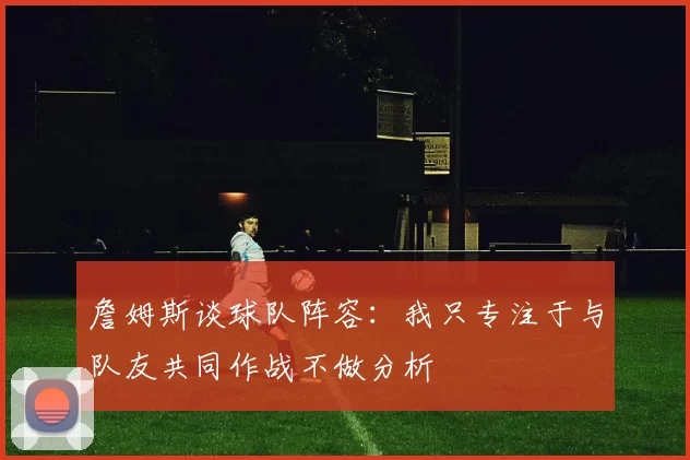 詹姆斯谈球队阵容：我只专注于与队友共同作战不做分析