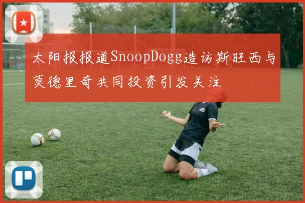 太阳报报道SnoopDogg造访斯旺西与莫德里奇共同投资引发关注