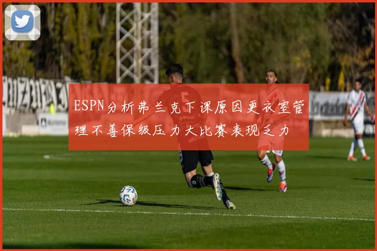 ESPN分析弗兰克下课原因更衣室管理不善保级压力大比赛表现乏力