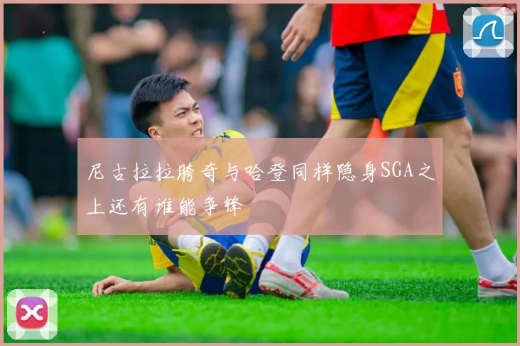 尼古拉拉胯奇与哈登同样隐身SGA之上还有谁能争锋