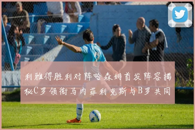 利雅得胜利对阵哈森姆首发阵容揭秘C罗领衔马内菲利克斯与B罗共同出战