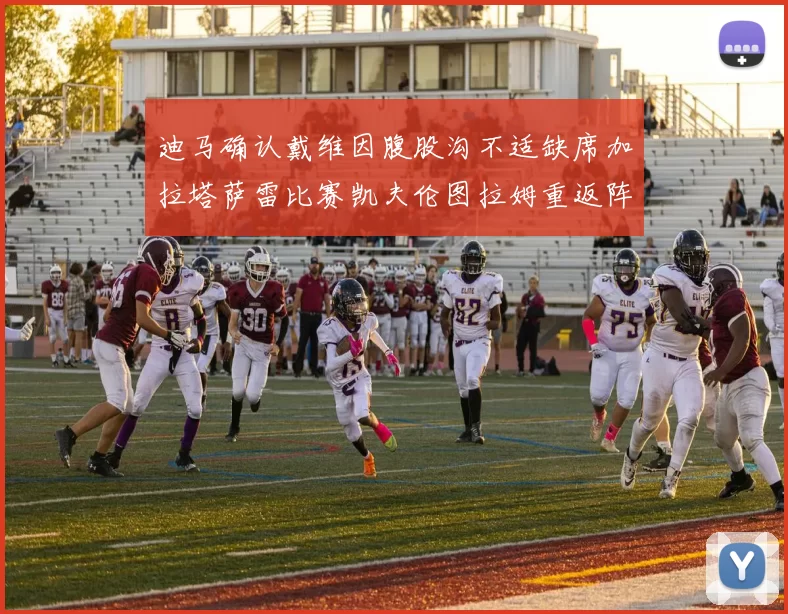 迪马确认戴维因腹股沟不适缺席加拉塔萨雷比赛凯夫伦图拉姆重返阵容