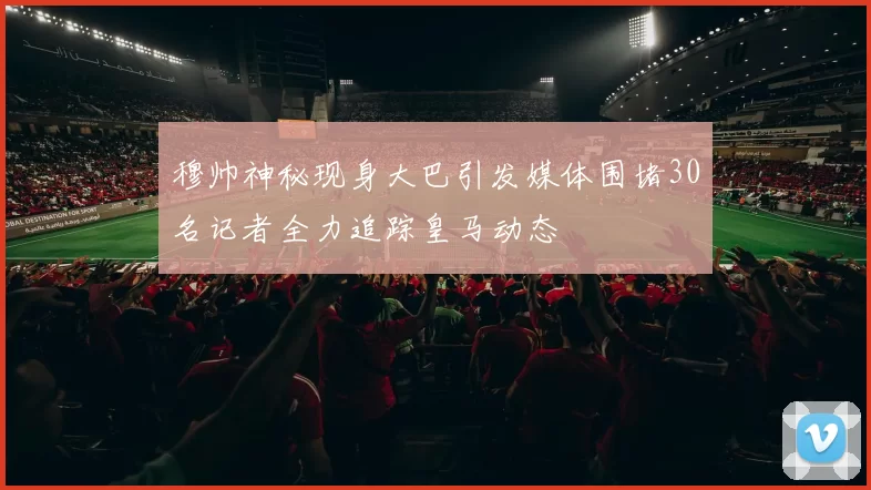 穆帅神秘现身大巴引发媒体围堵30名记者全力追踪皇马动态
