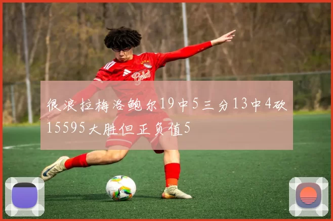 很浪拉梅洛鲍尔19中5三分13中4砍15595大胜但正负值5