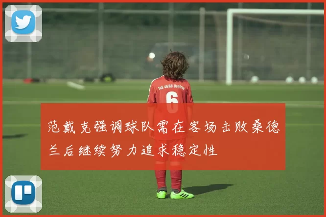 范戴克强调球队需在客场击败桑德兰后继续努力追求稳定性