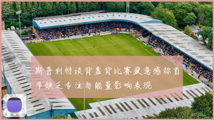 斯普利特谈背靠背比赛疲惫感称首节缺乏专注与能量影响表现