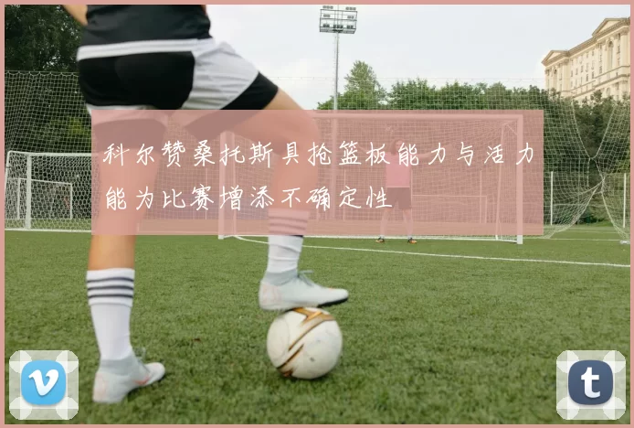 科尔赞桑托斯具抢篮板能力与活力能为比赛增添不确定性